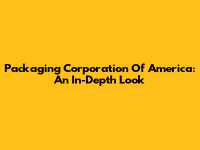 Packaging Corporation Of America: An In-Depth Look