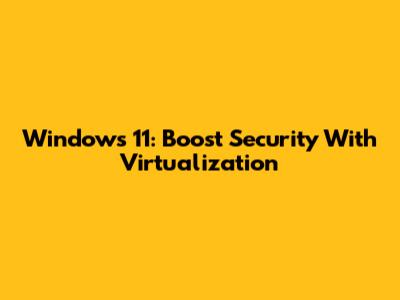 Windows 11: Boost Security With Virtualization